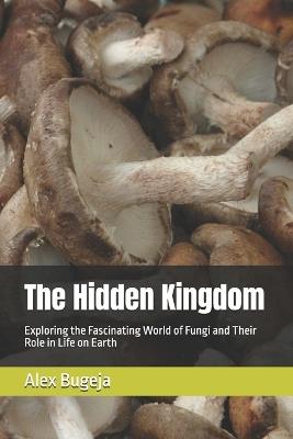 The Hidden Kingdom: Exploring the Fascinating World of Fungi and Their Role in Life on Earth - Alex Bugeja - cover