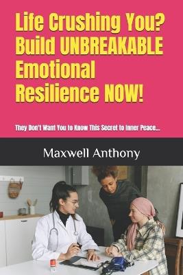 Life Crushing You? Build UNBREAKABLE Emotional Resilience NOW!: They Don't Want You to Know This Secret to Inner Peace... - Maxwell Anthony - cover