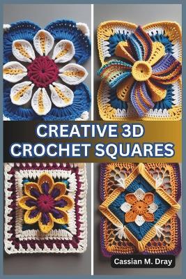 Creative 3D Crochet Squares: 20 Patterns for Pop-Up Granny Squares, Textured Crochet Designs, Eye-Catching Crochet Home Décor, Unique Patterns for Beginners, and Advanced Crochet Techniques - Cassian M Dray - cover