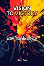 Vision to Victory: Success Through Focused Goals: Learn the Art of Strategic Goal Setting and Motivation to Overcome Procrastination, Unlock Your Potential, and Build an Unstoppable Momentum