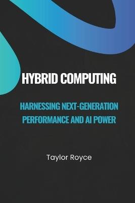 Hybrid Computing: Harnessing Next-Generation Performance and AI Power - Taylor Royce - cover