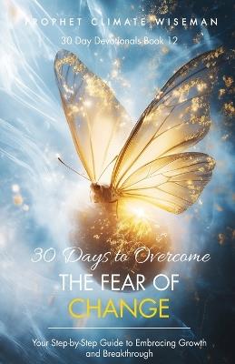 30 Days to Overcome the Fear of Change: Your Step-by-Step Guide to Embracing Growth and Breakthrough - Prophet Climate Wiseman - cover