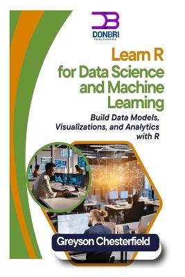 Learn R for Data Science and Machine Learning: Build Data Models, Visualizations, and Analytics with R - Greyson Chesterfield - cover