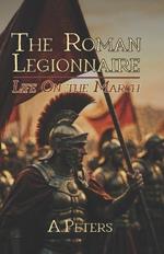 The Roman Legionnaire: Life on the March: A Comprehensive Journey Through the Lives, Battles, and Legacy of Rome's Unsung Heroes