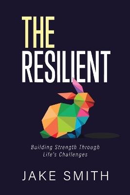 The Resilient: Building Strength Through Life's Challenges - Jake Smith - cover