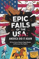 Epic Fails of the USA: America Did It Again: 100 Crazy Stories of America's Biggest Blunders and the Lessons They Taught Us