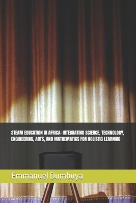 Steam Education in Africa: Integrating Science, Technology, Engineering, Arts, and Mathematics for Holistic Learning - Emmanuel Dumbuya - cover