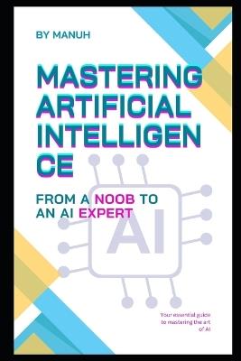 Mastering Artificial Intelligence: From a Noob to an AI Expert - Yatendra Kumar Singh Manuh - cover