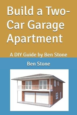 Build a Two-Car Garage Apartment: A DIY Guide by Ben Stone - Ben Stone - cover