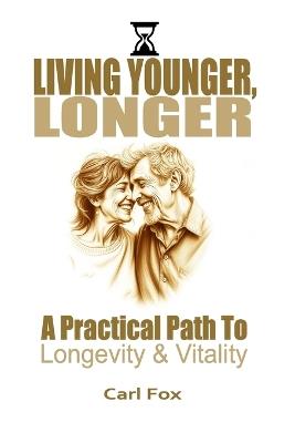 Living Younger, Longer: A Practical Path to Longevity and Vitality: Transform Your Aging Experience: 5 Powerful Steps to Dramatically Increase Vitality, Prevent Age-Related Diseases, and Live a Longer, More Fulfilling Life - Carl Fox - cover