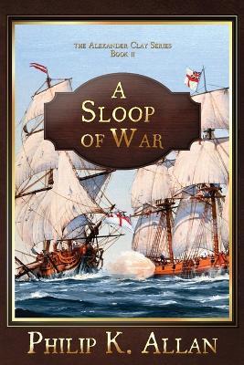 A Sloop of War (The Alexander Clay Series Book 2) - Philip K Allan - cover