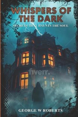 Whispers of the Dark: Secrets that haunts the Soul - George Roberts - cover