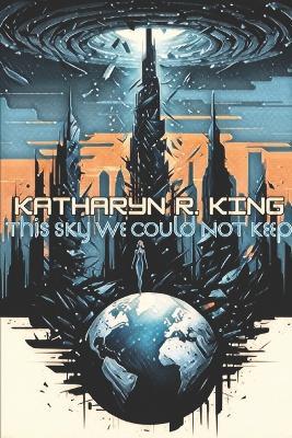This Sky We Could Not Keep - Katharyn R King - cover