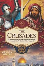 The Crusades: A Historical Guide on How Christian and Muslim Powers Battled for Control of the Holy Land