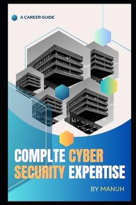 Complte Cyber Security Expertise: A Whole Cybersecurity Course - Yatendra Kumar Singh Manuh - cover