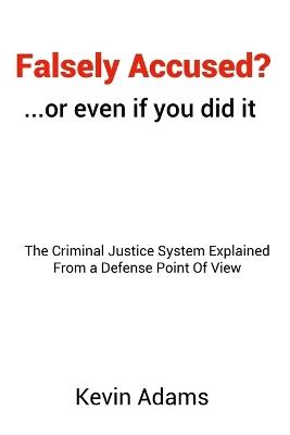 Falsely Accused? ...or even if you did it: The Criminal Justice System Explained From a Defense Point Of View - Kevin Adams - cover