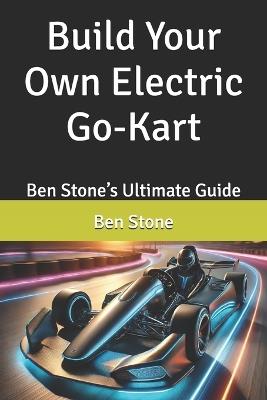 Build Your Own Electric Go-Kart: Ben Stone's Ultimate Guide - Ben Stone - cover