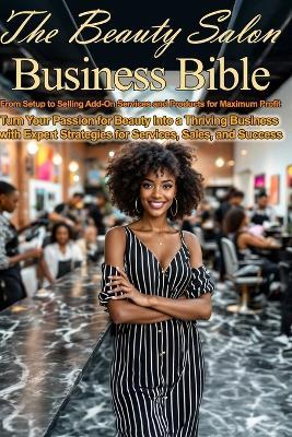 The Beauty Salon Business Bible: From Setup to Selling Add-On Services & Products for Maximum Profit: Turn Your Passion for Beauty Into a Thriving Business with Expert Strategies for Services, Sales - Rodger Knowles - cover