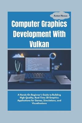 Computer Graphics Development With Vulkan: A Hands-On Beginner's Guide to Building High-Quality, Real-Time 3D Graphics Applications for Games, Simulations, and Visualizations - Axton Nexus - cover