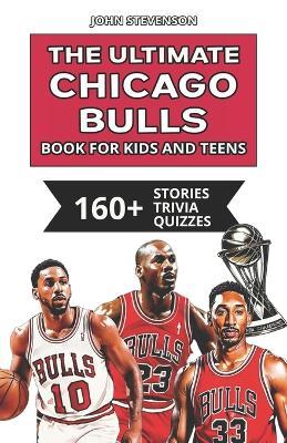 The Ultimate Chicago Bulls Book For Kids And Teens: 160+ Fun, Surprising, And Educational Stories And Trivia Quizzes About Players And History - John Stevenson - cover