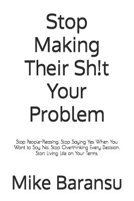 Stop Making Their Sh!t Your Problem: Stop People-Pleasing. Stop Saying Yes When You Want to Say No. Stop Overthinking Every Decision. Start Living Life on Your Terms. - Mike Baransu - cover