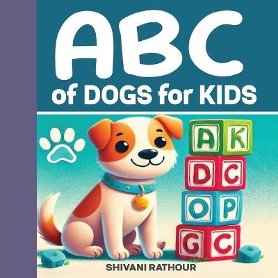 ABC of Dogs for Kids: Fun & Educational Facts from A to Z!: Learn About Cute Dog Breeds, Fun Facts and Amazing Puppy Adventures - Perfect for Toddlers, Preschoolers and Young Learners Ages 0-7 - Shivani Rathour - cover