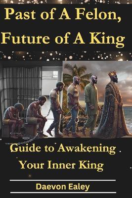 Past of A Felon, Future of A King: Guide to Awakening Your Inner King - Daevon Ealey - cover