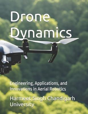 Drone Dynamics: Engineering, Applications, and Innovations in Aerial Robotics - Harmeet Singh Chandigarh University - cover