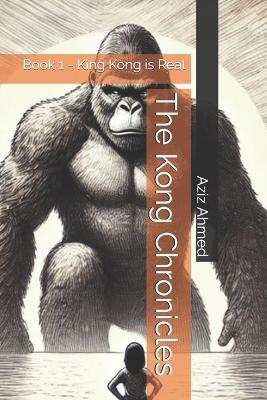 The Kong Chronicles: Book 1 - King Kong is Real - Aziz Ahmed - cover