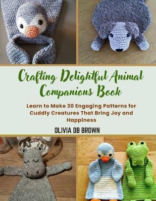 Crafting Delightful Animal Companions Book: Learn to Make 30 Engaging Patterns for Cuddly Creatures That Bring Joy and Happiness - Olivia Db Brown - cover