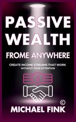 Passive Wealth From Anywhere: Create Income Streams That Work Without Your Attention