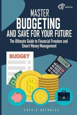 Master Budgeting and Save for Your Future: The Ultimate Guide to Financial Freedom and Smart Money Management - Sophia Reynolds - cover