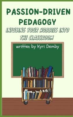 Passion-Driven Pedagogy: Infusing Your Hobbies into the Classroom - Kyri Demby - cover
