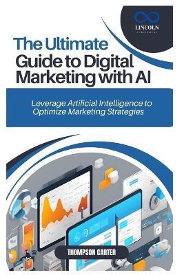 The Ultimate Guide to Digital Marketing with AI: Leverage Artificial Intelligence to Optimize Marketing Strategies - Thompson Carter - cover