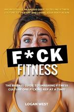 F*ck Fitness: The Badass Guide to Smashing Fitness Culture One F*cking Rep at a Time!