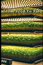 From Seed to Sale: Mastering Indoor Microgreens for Profit: A Step-by-Step Guide to Growing, Marketing, and Selling Microgreens for Maximum Profit