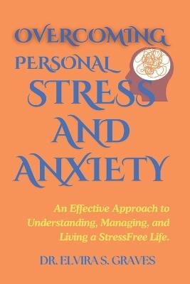 Overcoming Personal Stress And Anxiety: An Effective Approach to Understanding, Managing, and Living a Stress-Free Life. - Elvira S Graves - cover