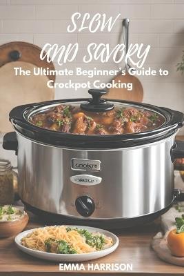 Slow and Savory: The Ultimate Beginner's Guide to Crockpot Cooking - Emma Harrison - cover