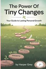 The Power of Tiny Changes: Your Guide to Lasting Personal Growth: Harness the Power of Small Habits to Achieve Big Results in Life and Beyond