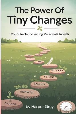 The Power of Tiny Changes: Your Guide to Lasting Personal Growth: Harness the Power of Small Habits to Achieve Big Results in Life and Beyond - Harper Grey - cover