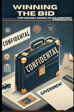 Winning the Bid: Your Top Secret Guide to Government Contracts: Master the Art of Government Contract Bidding with Proven Strategies and Insider Tips