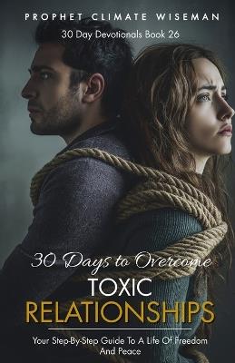 30 Days To Overcome Toxic Relationships: Your Step-by-Step Guide to a Life of Freedom and Peace - Prophet Climate Wiseman - cover