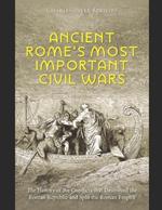 Ancient Rome's Most Important Civil Wars: The History of the Conflicts that Destroyed the Roman Republic and Split the Roman Empire