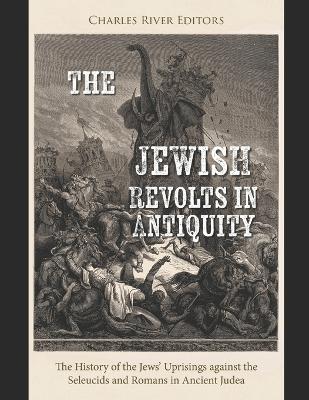 The Jewish Revolts in Antiquity: The History of the Jews' Uprisings against the Seleucids and Romans in Ancient Judea - Charles River - cover
