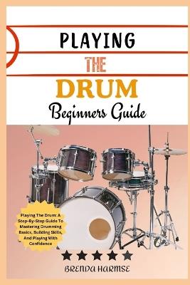 Playing the Drum Beginners Guide: Playing The Drum: A Step-By-Step Guide To Mastering Drumming Basics, Building Skills, And Playing With Confidence - Brenda Harmse - cover