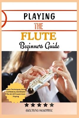 Playing the Flute Beginners Guide: Learn The Basics, Master Techniques, And Play Beautifully-A Step-By-Step Guide For Aspiring Flutists - Brenda Harmse - cover