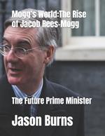 Mogg's World: The Rise of Jacob Rees-Mogg : The Future Prime Minister