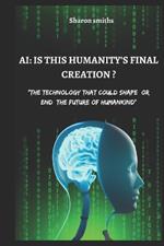 AI: IS THIS HUMANITY'S FINAL CREATION?: The Technology That Could Shape or End the Future of Humankind