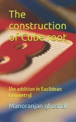 The construction of Cube root: (An addition in Euclidean Geometry) - Manoranjan Ghoshal - cover