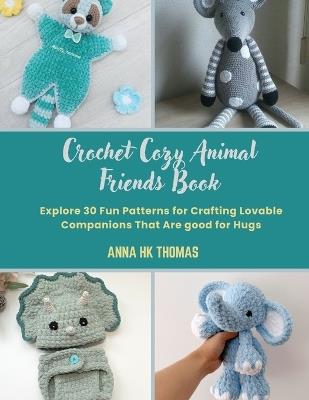 Crochet Cozy Animal Friends Book: Explore 30 Fun Patterns for Crafting Lovable Companions That Are good for Hugs - Anna Hk Thomas - cover